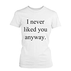 Women's Funny Graphic Tee - I Never Liked You Anyway White Cotton T-shirt